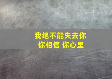 我绝不能失去你 你相信 你心里